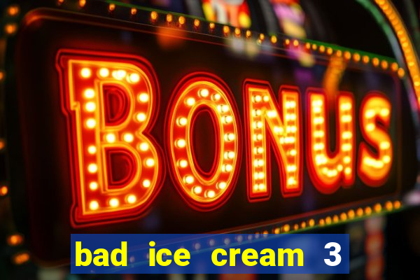 bad ice cream 3 no jogos 360